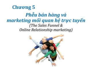 Phễu bán hàng và
marketing mối quan hệ trực tuyến
(The Sales Funnel &
Online Relationship marketing)
Chương 5
 