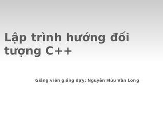 Lập trình hướng đối
tượng C++
Giảng viên giảng dạy: Nguyễn Hữu Vân Long
 