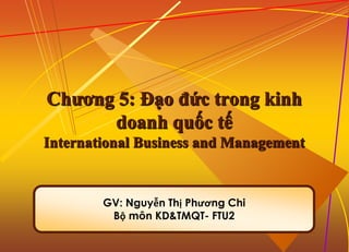 1-1
Chương 5: Đạo đức trong kinh
doanh quốc tế
International Business and Management
GV: Nguyễn Thị Phương Chi
Bộ môn KD&TMQT- FTU2
 