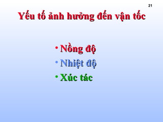 21
• Nồng độNồng độ
• Nhiệt độNhiệt độ
• Xúc tácXúc tác
Yếu tố ảnh hưởng đến vận tốcYếu tố ảnh hưởng đến vận tốc
 