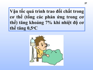 27
Vận tốc quá trình trao đổi chất trong
cơ thể (tổng các phản ứng trong cơ
thể) tăng khoảng 7% khi nhiệt độ cơ
thể tăng 0,5o
C
 