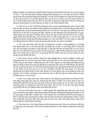 động sản phNm của mình trực tiếp đến khách hàng tiêu dùng nhằm kích nhu cầu của thị trường
tổ chức. Ví dụ như Intel đã có những chương trình quảng cáo về con chip của Intel và thông
qua đó nhu cầu của khách hàng tiêu dùng đối với máy tính sử dụng con chip của Intel gia tăng
và như vậy cả Intel và các khách hàng tổ chức của nó là các công ty sản xuất máy tính đều có
lợi vì đã kích thích được nhu cầu đối với máy tính sử dụng con chip Intel trong thị trường tiêu
dùng là cái đích phục vụ cuối cùng của cả Intel và các khách hàng tổ chức.
     • Nhu cầu ít co dãn: N hiều thị trường tổ chức có nhu cầu không nhạy cảm với giá, tổng
nhu cầu đối với nhiều sản phNm tổ chức không bị tác động nhiều vì sự thay đổi giá, đặc biệt là
trong ngắn hạn. Sự giảm giá da không khiến cho các nhà sản xuất giày mua nhiều da hơn cho
đến khi nó có thể tạo ra sự giảm giá giày, tiếp đó, sẽ làm tăng nhu cầu tiêu dùng đối với giày.
Hoặc người sản xuất giày sẽ không mua ít da đi khi giá da tăng cho đến khi họ tìm ra được
nguyên liệu thay thế phù hợp. N hu cầu đặc biệt ít co dãn trong ngắn hạn vì các nhà sản xuất
không thể nhanh chóng thay đổi phương phức sản xuất của mình. N hu cầu cong ít co dãn đối
với những hàng hóa chiếm tỉ trọng nhỏ trong tổng chi phí sản xuất ra sản phNm.
     • Nhu cầu biến động: nhu cầu đối với hàng hóa và dịch vụ công nghiệp có xu hướng
biến động nhiều hơn so với nhu cầu đối với hàng hóa và dịch vụ tiêu dùng. Một % thay đổi
nhu cầu của người tiêu dùng có thể dẫn đến % thay đổi lớn hơn rất nhiều đối với các yếu tố
đầu vào. Các nhà kinh tế học gọi đây là hiệu ứng gia tốc. Đôi khi thị trường tiêu dùng chỉ biến
động 10% (tăng lên) có thể tạo ra sự gia tăng đến hơn 200% nhu cầu của htị trường tổ chức
trong kỳ kinh doanh tiếp theo.
     • Mua hàng chuyên nghiệp: hàng hóa công nghiệp được mua bởi những tổ chức mua
hàng được đào tạo, họ làm việc theo chính sách, qui định và yêu cầu mua hàng của tổ chức.
N hiều công cụ mua hàng - chẳng hạn, yêu cầu về hạn ngạch, các hợp động mua hàng thường
được sử dụng. N gười mua chuyên nghiệp bỏ ra thời gian làm việc của mình để học hỏi làm thế
nào để mua hàng tốt hơn. Các nhà làm marketing phải cung cấp những dữ liệu kỹ thuật tốt hơn
về sản phNm và lợi thế của nó so với các sản phNm của đối thủ cạnh tranh. Các nhà làm
marketing cho khách hàng tổ chức đưa thông tin về sản phNm, giá và các thôgn tin khác lên
Internet. Các tổ chức mua hàng và các nhà môi giới có thể truy cập vào nhiều thông tin hơn,
dễ dàng hơn so với trước đây.
    • Một số tác động mua hàng: nhiều người có tác động lên quyết định mua hàng tổ chức.
Hội đồng mua hàng bao gồm các chuyên gia kỹ thuật và thậm chí là ban quản trị cấp cao
thường khá phổ biến trong việc mua một số đầu vào quan trọng của các tổ chức. Các nhà làm
marketing phải cử những đại diện bán hàng được đào tạo tốt và các đội bán hàng thường
xuyên đến tiếp xúc với những người mua được đào tạo tốt.
    • Mời gọi nhiều nhà cung ứng: vì nhiều người liên quan đến quá trình mua, nên các tổ
chức thường kêu gọi nhiều cung ứng bán hàng để đạt được những đơn đặt hàng tốt nhất và chu
kỳ mua hàng có thể diễn ra nhiều năm. Theo nghiên cứu của McGraw-Hill thì mất khoảng 4
đến 4,5 lần gọi nhà cung ứng để có được một trao đổi mua bán cho khách hàng tổ chức. N gười
làm marketing cũng cần phải nhớ rằng phụ nữ hiện này chiến một phần quan trọng trong
những người ra quyết định mua hàng.
     • Mua hàng trực tiếp: khách hàng tổ chức thường mua trực tiếp từ các nhà sản xuất thay
vì thông qua các trung gian, đặc biệt là những hàng hóa có tính năng kỹ thuật phức tạp hoặc
đắt tiền.



                                           26
 