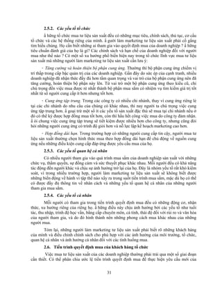 2.5.2. Các yếu tố tổ chức
       N hững tổ chức mua tư liệu sản xuất đều có những mục tiêu, chính sách, thủ tục, cơ cấu
tổ chức và các hệ thống riêng của mình. N gười làm marketing tư liệu sản xuất phải cố gắng
tìm hiểu chúng. Họ cần biết những ai tham gia vào quyết định mua của doanh nghiệp ? N hững
tiêu chuNn đánh giá của họ là gì? Các chính sách và hạn chế của doanh nghiệp đối với người
mua như thế nào ? Có một số xu hướng phổ biến hiện nay trong tổ chức lĩnh vực mua tư liệu
sản xuất mà những người làm marketing tư liệu sản xuất cần lưu ý:
       · Tăng cường và hoàn thiện bộ phận cung ứng. Thường thì bộ phận cung ứng chiếm vị
trí thấp trong cấp bậc quản trị của các doanh nghiệp. Gần đây do sức ép của cạnh tranh, nhiều
doanh nghiệp đã nhận thức đầy đủ hơn tầm quan trọng và vai trò của bộ phận cung ứng nên đã
tăng cường, hoàn thiện bộ phận này lên. Từ vai trò một bộ phận cung ứng theo kiểu cũ, chỉ
chú trọng đến việc mua được rẻ nhất thành bộ phận mua sắm có nhiệm vụ tìm kiếm giá trị tốt
nhất từ số người cung cấp ít hơn nhưng tốt hơn.
      · Cung ứng tập trung. Trong các công ty có nhiều chi nhánh, thay vì cung ứng riêng lẻ
tại các chi nhánh do nhu cầu của chúng có khác nhau, thì nay người ta chú trọng việc cung
ứng tập trung hơn. N goại trừ một số ít các yếu tố sản xuất đặc thù sẽ mua tại chi nhánh nếu ở
đó có thể ký được hợp đồng mua tốt hơn, còn thì hầu hết công việc mua do công ty đảm nhận.
N ói chung việc cung ứng tập trung sẽ tiết kiệm được nhiều hơn cho công ty, nhưng cũng đòi
hỏi những người cung ứng có trình độ giỏi hơn và nỗ lực lập kế hoạch marketing cao hơn.
      · Hợp đồng dài hạn. Trong trường hợp có những ngưòi cung cấp tin cậy, người mua tư
liệu sản xuất thường chọn hình thức mua theo hợp đồng dài hạn để chủ động về nguồn cung
ứng nếu những điều kiện cung cấp đáp ứng được yêu cầu mua của họ.
       2.5.3. Các yếu tố quan hệ cá nhân
        Có nhiều người tham gia vào quá trình mua sắm của doanh nghiệp sản xuất với những
chức vụ, thNm quyền, sự đồng cảm và sức thuyết phục khác nhau. Mỗi người đều có khả năng
tác động đến người khác và chịu sự ảnh hưởng trở lại của họ. Đây là nhóm yếu tố rất khó kiểm
soát, vì trong nhiều trường hợp, người làm marketing tư liệu sản xuất sẽ không biết được
những biến động về hành vi tập thể nào xNy ra trong suốt tiến trình mua sắm, mặc dù họ có thể
có được đầy đủ thông tin về nhân cách và những yếu tố quan hệ cá nhân của những người
tham gia mua sắm.
       2.5.4. Các yếu tố cá nhân
        Mỗi người có tham gia trong tiến trình quyết định mua đều có những động cơ, nhận
thức, xu hướng riêng của riêng họ. N hững điều này chịu ảnh hưởng bởi các yếu tố như tuổi
tác, thu nhập, trình độ học vấn, bằng cấp chuyên môn, cá tính, thái độ đối với rủi ro và văn hóa
của người tham gia, và do đó hình thành nên những phong cách mua khác nhau của những
người mua.
       Tóm lại, những người làm marketing tư liệu sản xuất phải biết rõ những khách hàng
của mình và điều chỉnh chính sách cho phù hợp với các ảnh hưởng của môi trường, tổ chức,
quan hệ cá nhân và ảnh hưởng cá nhân đối với các tình huống mua.
       2.6. Tiến trình quyết định mua của khách hàng tổ chức
        Việc mua tư liệu sản xuất của các doanh nghiệp thường phải trải qua một số giai đoạn
cần thiết. Có thể phân chia ước lệ tiến trình quyết định mua để thực hiện yêu cầu mới của


                                            31
 