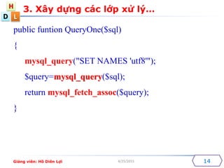 D
H
L
4/25/2015 14
public funtion QueryOne($sql)
{
mysql_query("SET NAMES 'utf8'");
$query=mysql_query($sql);
return mysql_fetch_assoc($query);
}
3. X?y d?ng cc l?p x? l?
Gi?ng vin: H? Din L?i
 