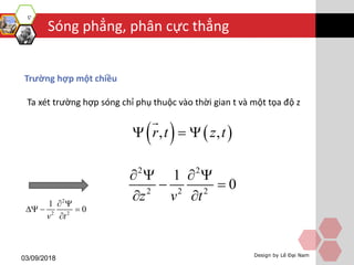 Sóng phẳng, phân cực thẳng
03/09/2018 Design by Lê Đại Nam
Trường hợp một chiều
Ta xét trường hợp sóng chỉ phụ thuộc vào thời gian t và một tọa độ z
   , ,r t z t  
2
2 2
1
0
v t
 
  

2 2
2 2 2
1
0
z v t
   
 
 
 