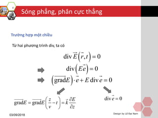 Sóng phẳng, phân cực thẳng
03/09/2018 Design by Lê Đại Nam
Trường hợp một chiều
Từ hai phương trình div, ta có
 div , 0E r t 
div 0e 
grad grad
z E
E E t k
v z
 
   
 
 div 0Ee 
 grad div 0E e E e  
 