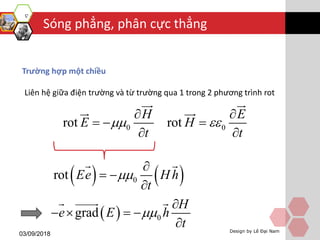 Sóng phẳng, phân cực thẳng
03/09/2018 Design by Lê Đại Nam
Trường hợp một chiều
Liên hệ giữa điện trường và từ trường qua 1 trong 2 phương trình rot
0 0rot rot
H
E H
t
E
t
 
 
  
 
   0rot Ee H h
t


 

  0grad
H
e E h
t


   

 