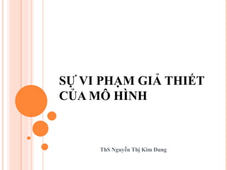 SỰ VI PHẠM GIẢ THIẾT
CỦA MÔ HÌNH
ThS Nguyễn Thị Kim Dung
 