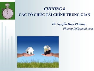 CHƯƠNG 6
CÁC TỔ CHỨC TÀI CHÍNH TRUNG GIAN
TS. Nguyễn Hoài Phương
Phuong.fbf@gmail.com
 