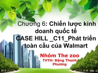 L/O/G/O
Chương 6: Chiến lược kinh
doanh quốc tế
CASE HILL _C11_Phát triển
toàn cầu của Walmart
Nhóm The zoo
TVTH: Đặng Thanh
Phương
 