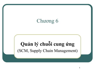 1
Chương 6
Quản lý chuỗi cung ứng
(SCM, Supply Chain Management)
 