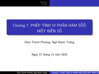 Dao ham
                           Vi phan




Chương 7: PHÉP TÍNH VI PHÂN HÀM SỐỐ
             MỘT BIẾN SỐ

         Đàm Thanh Phương, Ngô Mạnh Tưởng



                 Ngày 17 tháng 11 năm 2010




  Đàm Thanh Phương, Ngô Mạnh Tưởng   Chương 7: PHÉP TÍNH VI PHÂN HÀM SỐỐ MỘT BIẾN SỐ
 