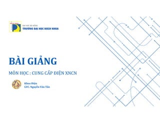 Khoa Điện
GVC. Nguyễn Văn Tấn
BÀI GIẢNG
MÔN HỌC : CUNG CẤP ĐIỆN XNCN
 
