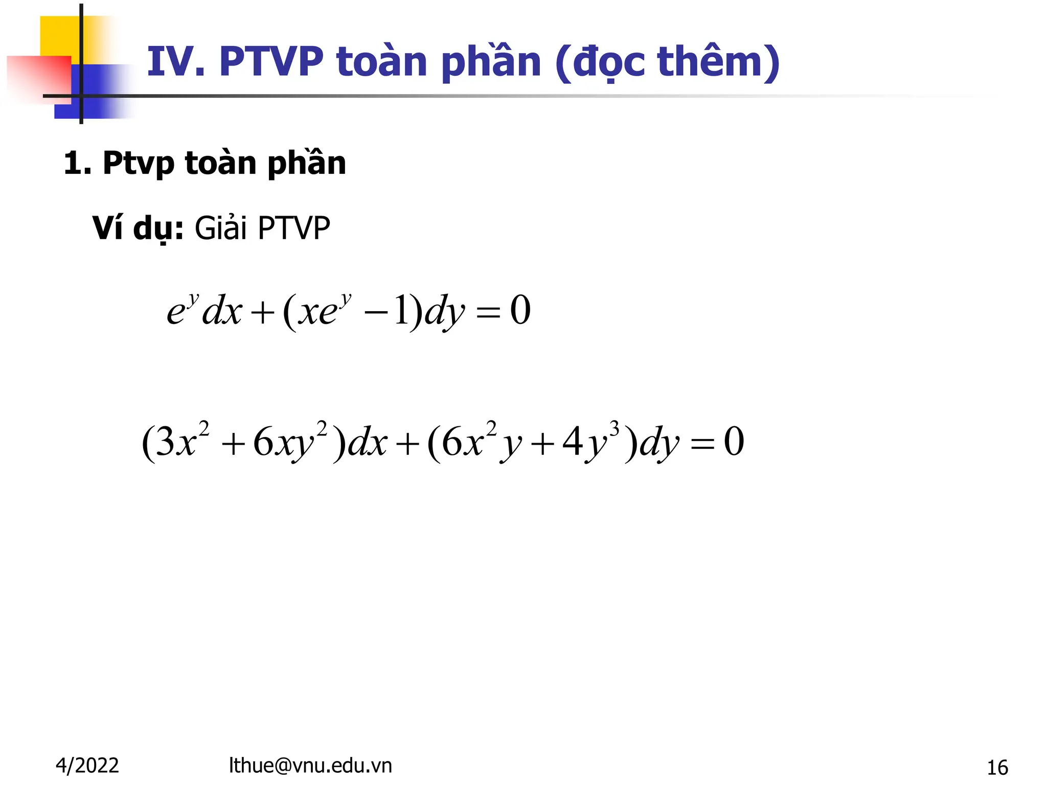 16
IV. PTVP toàn phần (đọc thêm)
1. Ptvp toàn phần
Ví dụ: Giải PTVP
( 1) 0
y y
e dx xe dy
  
2 2 2 3
(3 6 ) (6 4 ) 0
x xy dx x y y dy
   
lthue@vnu.edu.vn
4/2022
 