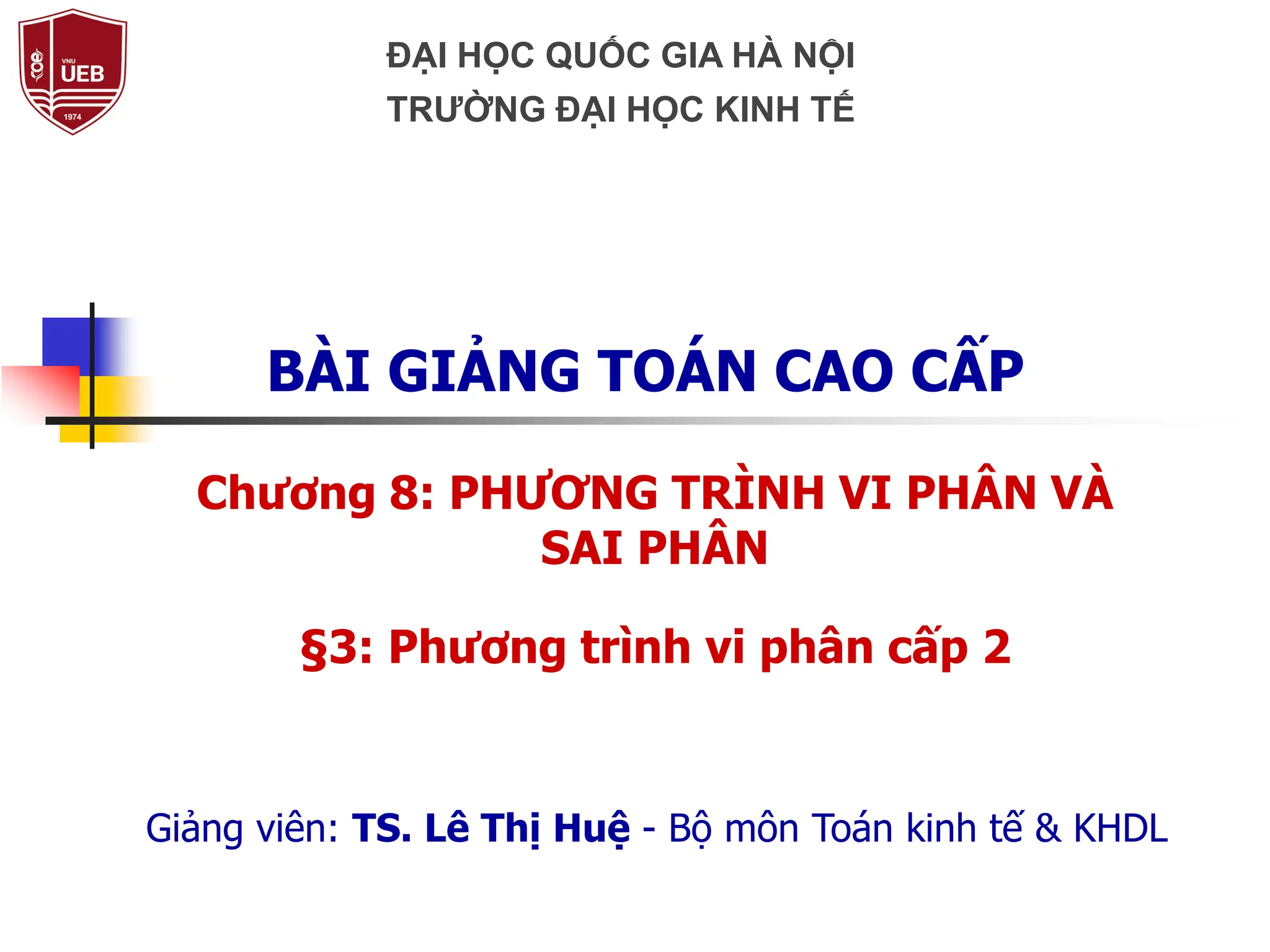 Chương 8: PHƯƠNG TRÌNH VI PHÂN VÀ
SAI PHÂN
§3: Phương trình vi phân cấp 2
BÀI GIẢNG TOÁN CAO CẤP
Giảng viên: TS. Lê Thị Huệ - Bộ môn Toán kinh tế & KHDL
ĐẠI HỌC QUỐC GIA HÀ NỘI
TRƯỜNG ĐẠI HỌC KINH TẾ
 
