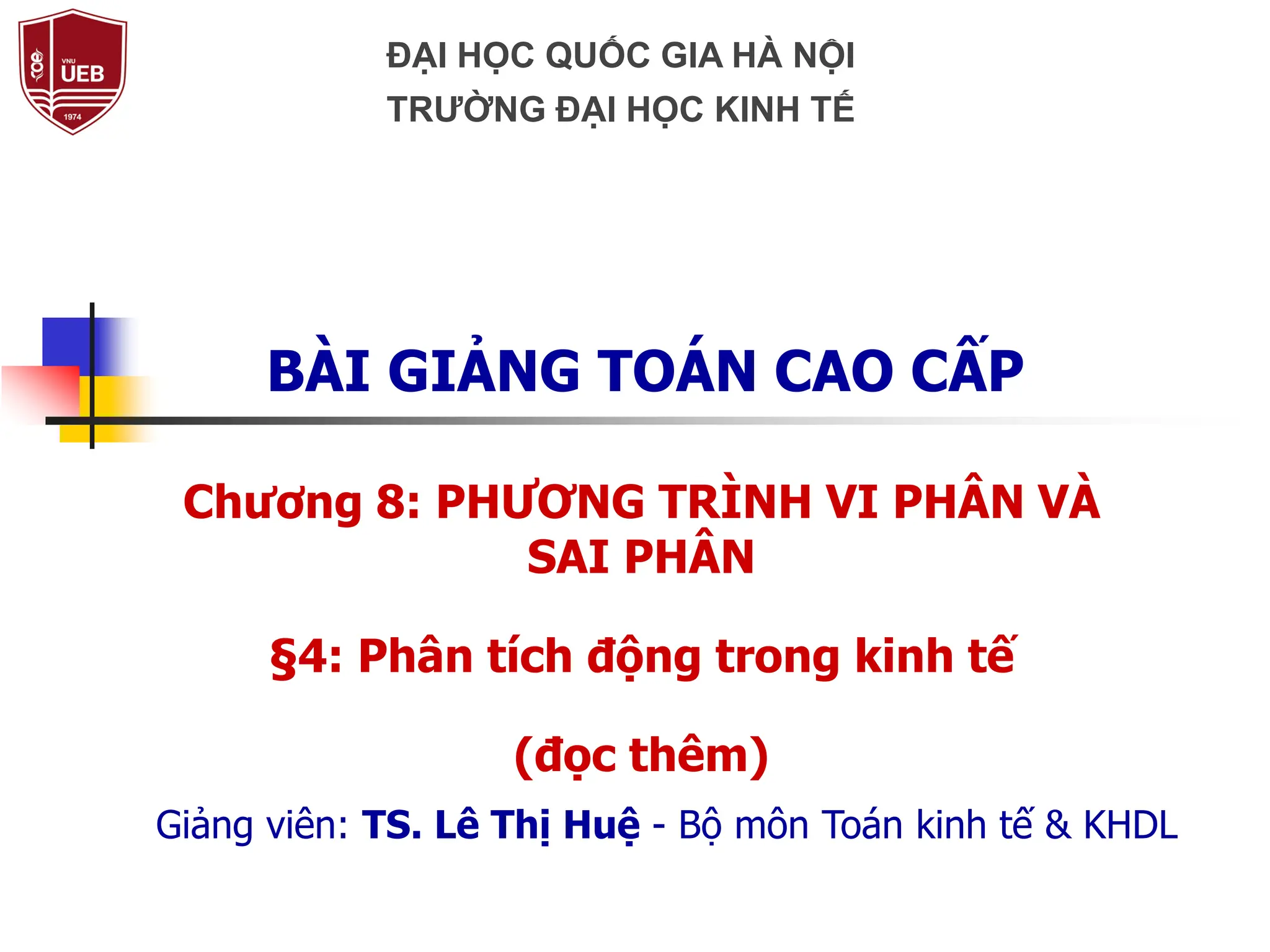 Chương 8: PHƯƠNG TRÌNH VI PHÂN VÀ
SAI PHÂN
§4: Phân tích động trong kinh tế
(đọc thêm)
BÀI GIẢNG TOÁN CAO CẤP
Giảng viên: TS. Lê Thị Huệ - Bộ môn Toán kinh tế & KHDL
ĐẠI HỌC QUỐC GIA HÀ NỘI
TRƯỜNG ĐẠI HỌC KINH TẾ
 