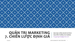 QUẢN TRỊ MARKETING
7. CHIẾN LƯỢC ĐỊNH GIÁ
ĐẠI HỌC CÔNG NGHỆ HUTECH
NGUYỄN TƯỜNG HUY (MBA)
huygiangvien@gmail.com
110/25/2015 QUẢN TRỊ MARKETING - ĐỊNH GIÁ SẢN PHẨM
 