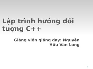Lập trình hướng đối
tượng C++
Giảng viên giảng dạy: Nguyễn
Hữu Vân Long
1
 