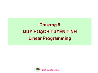 Chương 8
QUY HOẠCH TUYẾN TÍNH

Linear Programming

Tính toán khoa học

 