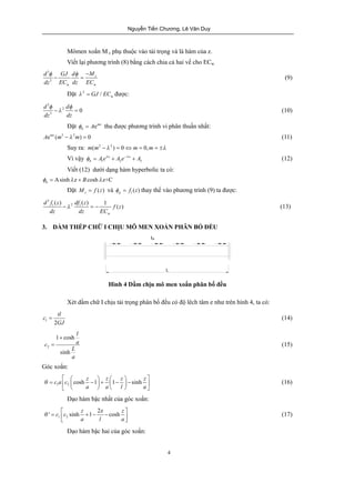 Nguyễn Tiến Chương, Lê Văn Duy 
Mômen xoắn M z phụ thuộc vào tải trọng và là hàm của z. 
Viết lại phương trình (8) bằng cách chia cả hai vế cho ECw 
f f - 
- = (9) 
f f 
-l = (10) 
-l = - (13) 
= (14) 
4 
d 3 
GJ d Mz 
dz 3 
EC dz EC 
w w 
Đặt 2 
w l = GJ / EC được: 
2 
d 2 
d 0 
dz 3 dz 
Đặt emz 
h f = A thu được phương trình vi phân thuần nhất: 
Aemz (m3 -l 2m) = 0 (11) 
Suy ra: m(m2 -l 2 ) = 0Û m = 0,m = ±l 
Vì vậy z z 
h 1 2 3 f = A el + A e-l + A (12) 
Viết (12) dưới dạng hàm hyperbolic ta có: 
Asinh z cosh z+C h f = l + B l 
Đặt ( ) z M= f z và 1( ) p f = f z thay thế vào phương trình (9) ta được: 
3 
d f z df z f z 
dz dz EC 
() ( ) 1 ( ) 
1 2 1 
w 
3. DẦM THÉP CHỮ I CHỊU MÔ MEN XOẮN PHÂN BỐ ĐỀU 
L 
tu 
Hình 4 Dầm chịu mô men xoắn phân bố đều 
Xét dầm chữ I chịu tải trọng phân bố đều có độ lêch tâm e như trên hình 4, ta có: 
c tl 
1 2 
GJ 
2 
1 cosh 
sinh 
l 
c a 
L 
a 
+ 
= (15) 
Góc xoắn: 
1 2 c a c cosh z 1 z 1 z sinh z 
a a l a 
q 
é æ ö æ ö ù = ê ç - ÷ + ç - ÷ - ú ë è ø è ø û 
(16) 
Đạo hàm bậc nhất của góc xoắn: 
' c c sinh z 1 2z cosh z 
q = éê + - - ùú 1 ë 2 
a l a 
û 
(17) 
Đạo hàm bậc hai của góc xoắn: 
 