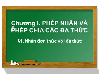 Chương I. PHÉP NHÂN VÀ
PHÉP CHIA CÁC ĐA THỨC
§1. Nhân đơn thức với đa thức
 