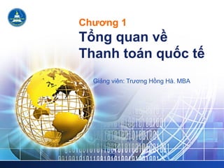 Chương 1
Tổng quan về
Thanh toán quốc tế
Giảng viên: Trương Hồng Hà. MBA
 