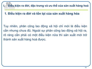 Tuy nhiên, phân công lao động xã hội chỉ mới là điều kiện cần nhưng chưa đủ. Ngoài sự phân công lao động xã hội ra, rõ ràng cần phải có một điều kiện nữa thì sản xuất mới trở thành sản xuất hàng hoá được. Điều kiện ra đời, đặc trưng và ưu thế của sản xuất hàng hoá Điều kiện ra đời và tồn tại của sản xuất hàng hóa  