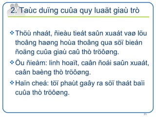 2. Taùc duïng cuûa quy luaät giaù trò Thöù nhaát, ñieàu tieát saûn xuaát vaø löu thoâng haøng hoùa thoâng qua söï bieán ñoäng cuûa giaù caû thò tröôøng. Öu ñieåm: linh hoaït, caân ñoái saûn xuaát, caân baèng thò tröôøng. Haïn cheá: töï phaùt gaây ra söï thaát baïi cuûa thò tröôøng.  