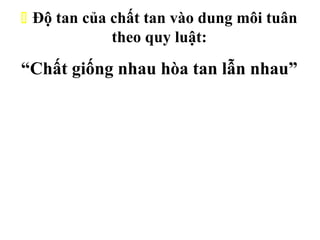 11
 Độ tan của chất tan vào dung môi tuân
theo quy luật:
“Chất giống nhau hòa tan lẫn nhau”
 