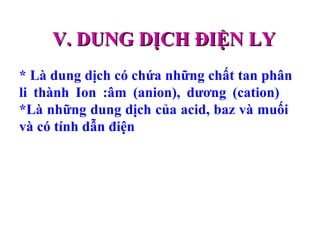 28
V. DUNG DỊCH ĐIỆN LYV. DUNG DỊCH ĐIỆN LY
* Là dung dịch có chứa những chất tan phân
li thành Ion :âm (anion), dương (cation)
*Là những dung dịch của acid, baz và muối
và có tính dẫn điện
 