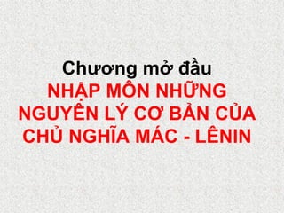 Chương mở đầu
NHẬP MÔN NHỮNG
NGUYÊN LÝ CƠ BẢN CỦA
CHỦ NGHĨA MÁC - LÊNIN
 