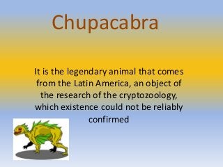 Chupacabra
It is the legendary animal that comes
from the Latin America, an object of
the research of the cryptozoology,
which existence could not be reliably
confirmed
 