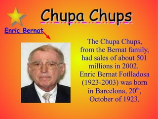 The Chupa Chups, from the Bernat family, had sales of about 501 millions in 2002.  Enric Bernat Fotlladosa (1923-2003) was born in Barcelona, 20 th , October of 1923. Enric Bernat ,[object Object]