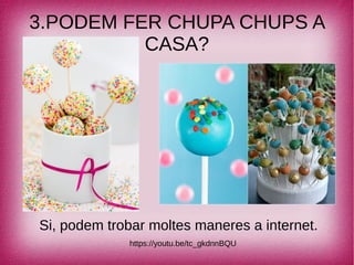 3.PODEM FER CHUPA CHUPS A
CASA?
Si, podem trobar moltes maneres a internet.
https://youtu.be/tc_gkdnnBQU
 