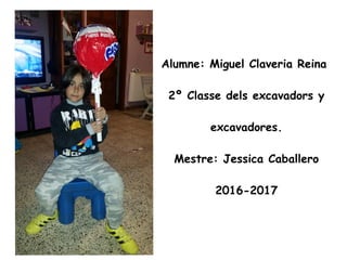 Alumne: Miguel Claveria Reina
2º Classe dels excavadors y
excavadores.
Mestre: Jessica Caballero
2016-2017
 