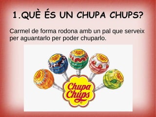 1.QUÈ ÉS UN CHUPA CHUPS?
Carmel de forma rodona amb un pal que serveix
per aguantarlo per poder chuparlo.
 