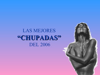 LAS MEJORES
“CHUPADAS”
   DEL 2006
 