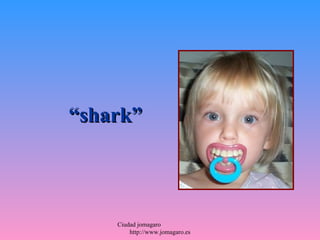 “shark”



    Ciudad jomagaro
        http://www.jomagaro.es
 