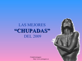 LAS MEJORES
“CHUPADAS”
   DEL 2009



     Ciudad jomagaro
         http://www.jomagaro.es
 
