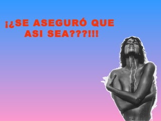 ¡¿SE ASEGURÓ QUE  ASI SEA???!!! 