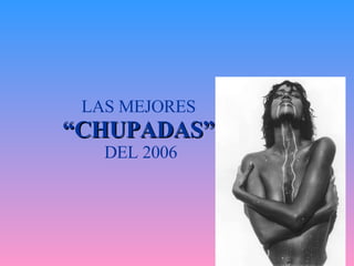 LAS MEJORES  “ CHUPADAS”   DEL 2006 