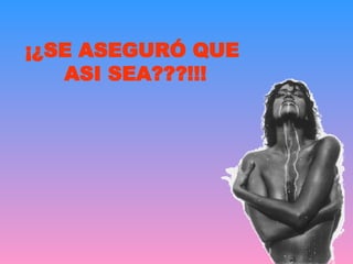 ¡¿SE ASEGURÓ QUE  ASI SEA???!!! 