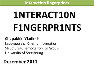 Interaction fingerprints


    1NTERACT10N
    F1NGERPR1NTS
Chupakhin Vladimir
Laboratory of Chemoinformatics
Structural Chemogenomics Group
University of Strasbourg

December 2011
                                                        1
                             Vladimir Chupakhin, UNISTRA, 2011
 