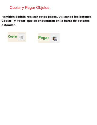 Copiar y Pegar Objetos
también podrás realizar estos pasos, utilizando los botones
Copiar y Pegar que se encuentran en la barra de botones
estándar.