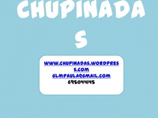 Chupinada
    s
 www.chupinadas.wordpres
          s.com
   glmpaula@gmail.com
        695044145
 