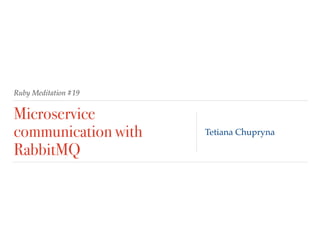 Ruby Meditation #19
Microservice
communication with
RabbitMQ
Tetiana Chupryna
 