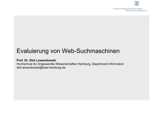 Evaluierung von Web-Suchmaschinen
Prof. Dr. Dirk Lewandowski
Hochschule für Angewandte Wissenschaften Hamburg, Department Information
dirk.lewandowski@haw-hamburg.de
 