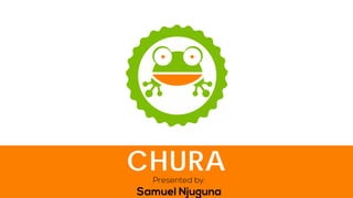 Presented by: Samuel Njuguna 
CHURA  