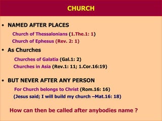 CHURCH NAMED AFTER PLACES Church of Thessalonians  ( 1.The.1: 1 ) Church of Ephesus  (Rev. 2: 1) As Churches   Churches of Galatia  (Gal.1: 2) Churches in Asia  (Rev.1: 11; 1.Cor.16:19) BUT NEVER AFTER ANY PERSON For Church belongs to Christ  (Rom.16: 16) (Jesus said; I will build my church –Mat.16: 18) How can then be called after anybodies name ? 