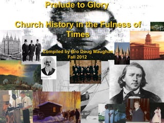 Prelude to GloryPrelude to Glory
Church History in the Fulness ofChurch History in the Fulness of
TimesTimes
Compiled by Bro Doug MaughanCompiled by Bro Doug Maughan
Fall 2012Fall 2012
 